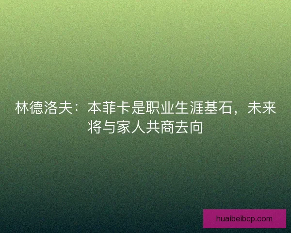林德洛夫：本菲卡是职业生涯基石，未来将与家人共商去向