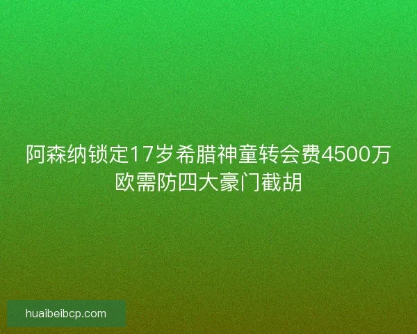 阿森纳锁定17岁希腊神童转会费4500万欧需防四大豪门截胡