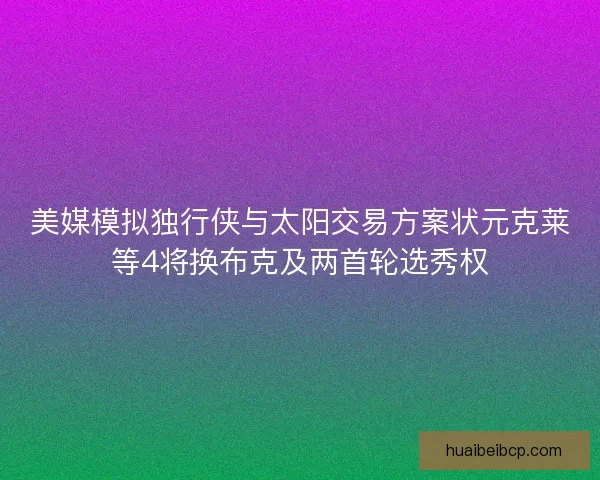 美媒模拟独行侠与太阳交易方案状元克莱等4将换布克及两首轮选秀权 美媒模拟独行侠与太阳交易方案状元克莱等4将换布克及两首轮选秀权