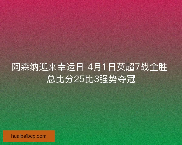 阿森纳迎来幸运日 4月1日英超7战全胜 总比分25比3强势夺冠 阿森纳迎来幸运日 4月1日英超7战全胜 总比分25比3强势夺冠