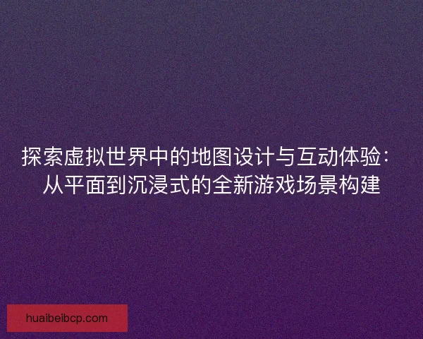 探索虚拟世界中的地图设计与互动体验:从平面到沉浸式的全新游戏场景构建 探索虚拟世界中的地图设计与互动体验:从平面到沉浸式的全新游戏场景构建