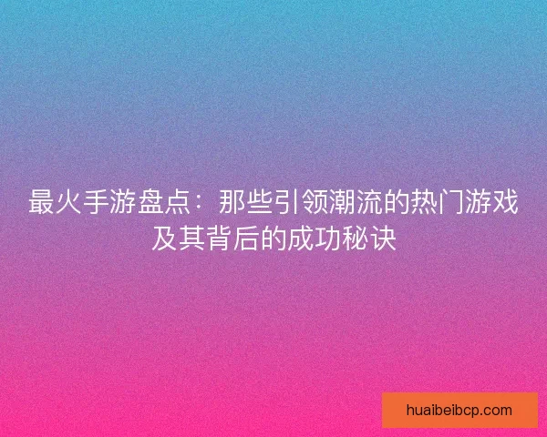 最火手游盘点:那些引领潮流的热门游戏及其背后的成功秘诀 最火手游盘点:那些引领潮流的热门游戏及其背后的成功秘诀