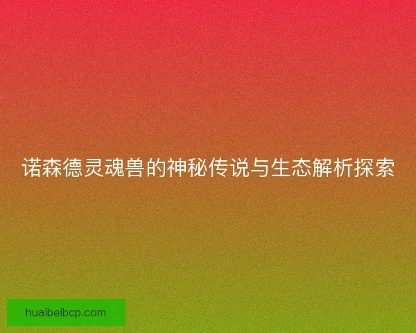 诺森德灵魂兽的神秘传说与生态解析探索 诺森德灵魂兽的神秘传说与生态解析探索