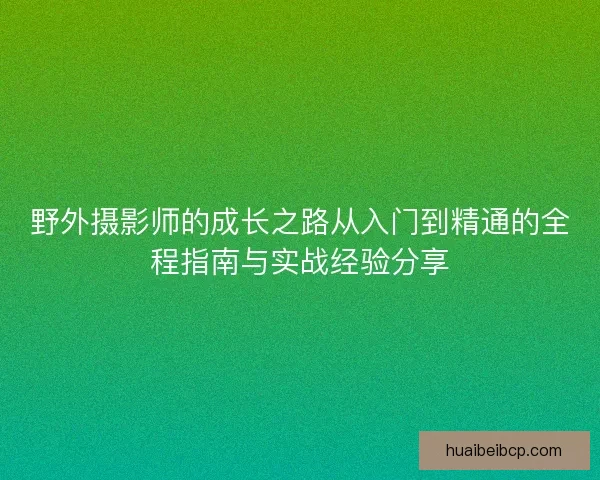 野外摄影师的成长之路从入门到精通的全程指南与实战经验分享 野外摄影师的成长之路从入门到精通的全程指南与实战经验分享