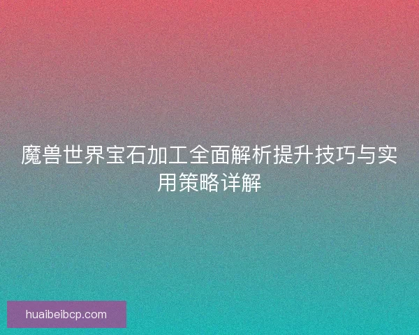 魔兽世界宝石加工全面解析提升技巧与实用策略详解