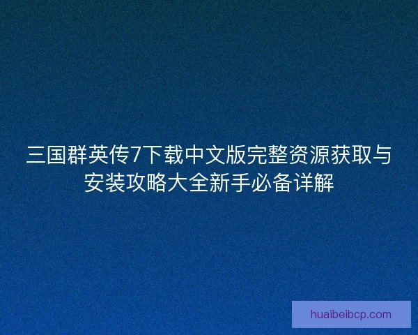 三国群英传7下载中文版完整资源获取与安装攻略大全新手必备详解