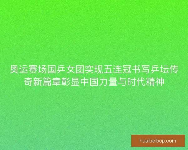 奥运赛场国乒女团实现五连冠书写乒坛传奇新篇章彰显中国力量与时代精神