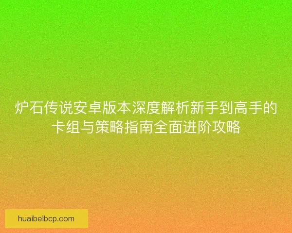 炉石传说安卓版本深度解析新手到高手的卡组与策略指南全面进阶攻略 炉石传说安卓版本深度解析新手到高手的卡组与策略指南全面进阶攻略