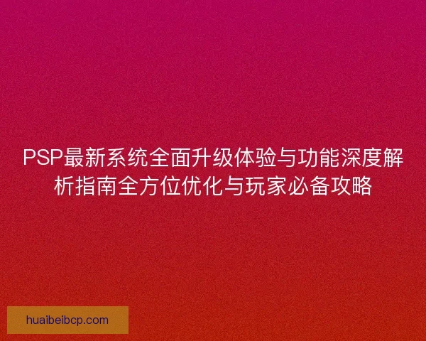 PSP最新系统全面升级体验与功能深度解析指南全方位优化与玩家必备攻略