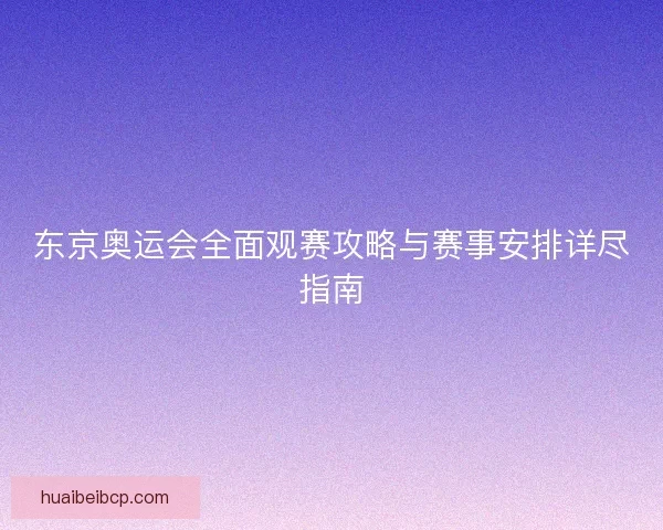 东京奥运会全面观赛攻略与赛事安排详尽指南 东京奥运会全面观赛攻略与赛事安排详尽指南