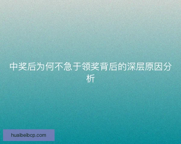 中奖后为何不急于领奖背后的深层原因分析 中奖后为何不急于领奖背后的深层原因分析