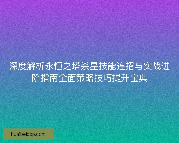 深度解析永恒之塔杀星技能连招与实战进阶指南全面策略技巧提升宝典 深度解析永恒之塔杀星技能连招与实战进阶指南全面策略技巧提升宝典