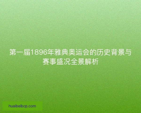 第一届1896年雅典奥运会的历史背景与赛事盛况全景解析 第一届1896年雅典奥运会的历史背景与赛事盛况全景解析