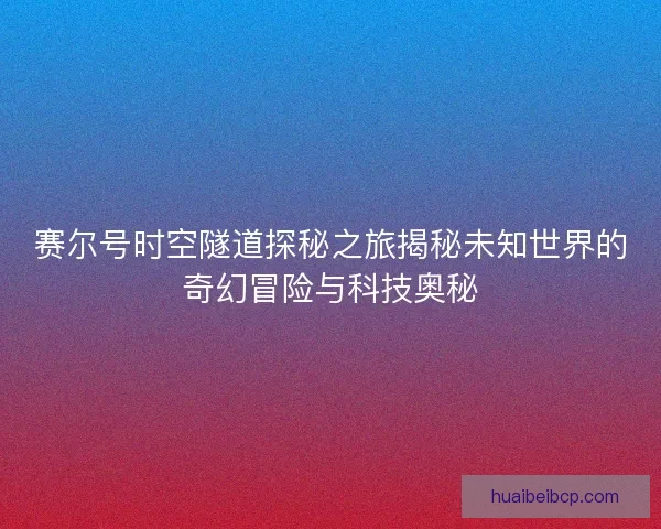 赛尔号时空隧道探秘之旅揭秘未知世界的奇幻冒险与科技奥秘 赛尔号时空隧道探秘之旅揭秘未知世界的奇幻冒险与科技奥秘