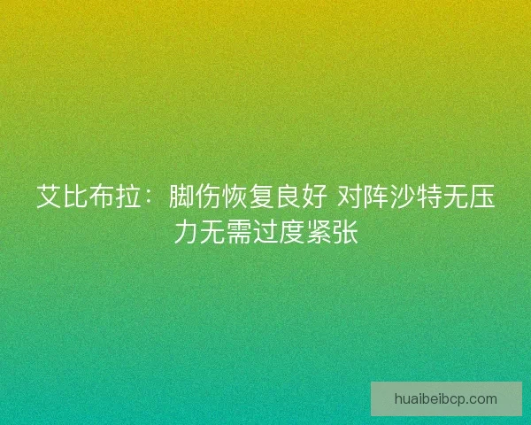 艾比布拉:脚伤恢复良好 对阵沙特无压力无需过度紧张 艾比布拉:脚伤恢复良好 对阵沙特无压力无需过度紧张