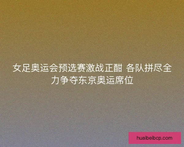 女足奥运会预选赛激战正酣 各队拼尽全力争夺东京奥运席位