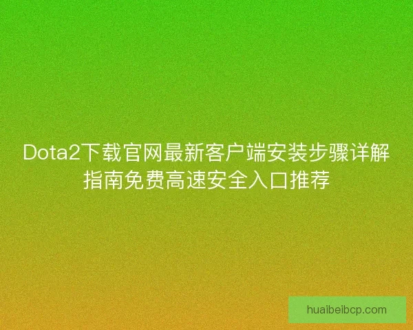 Dota2下载官网最新客户端安装步骤详解指南免费高速安全入口推荐 Dota2下载官网最新客户端安装步骤详解指南免费高速安全入口推荐