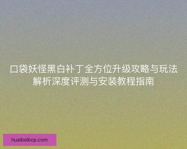 口袋妖怪黑白补丁全方位升级攻略与玩法解析深度评测与安装教程指南 口袋妖怪黑白补丁全方位升级攻略与玩法解析深度评测与安装教程指南