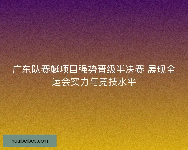 广东队赛艇项目强势晋级半决赛 展现全运会实力与竞技水平 广东队赛艇项目强势晋级半决赛 展现全运会实力与竞技水平