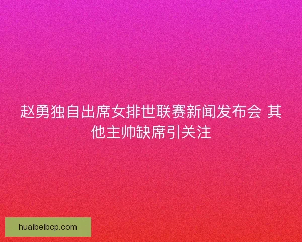 赵勇独自出席女排世联赛新闻发布会 其他主帅缺席引关注