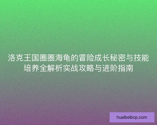 洛克王国圈圈海龟的冒险成长秘密与技能培养全解析实战攻略与进阶指南