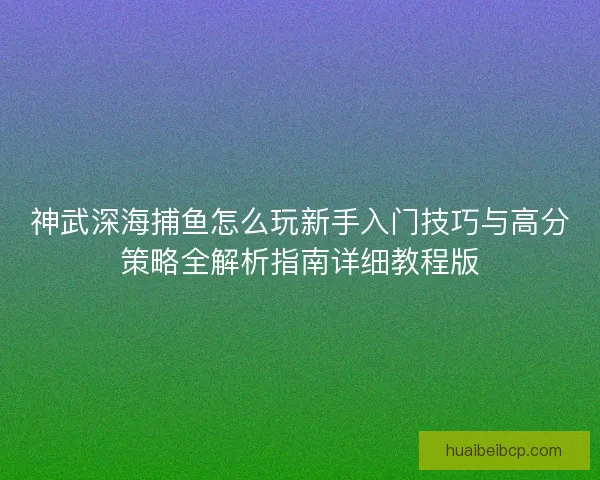 神武深海捕鱼怎么玩新手入门技巧与高分策略全解析指南详细教程版