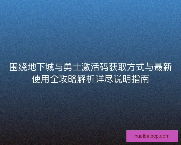 围绕地下城与勇士激活码获取方式与最新使用全攻略解析详尽说明指南