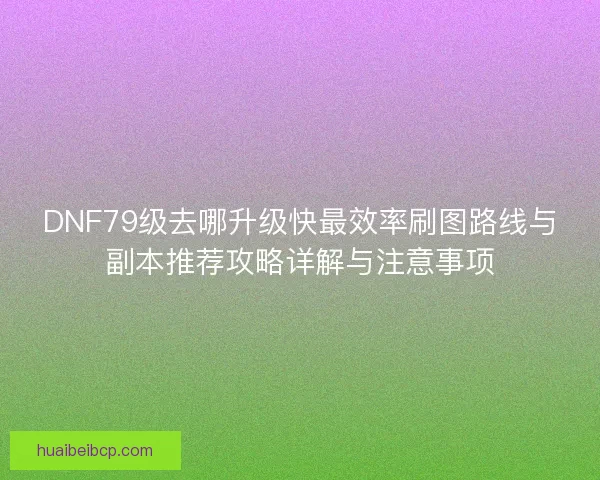 DNF79级去哪升级快最效率刷图路线与副本推荐攻略详解与注意事项