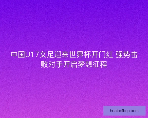 中国U17女足迎来世界杯开门红 强势击败对手开启梦想征程 中国U17女足迎来世界杯开门红 强势击败对手开启梦想征程