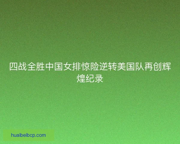 四战全胜中国女排惊险逆转美国队再创辉煌纪录