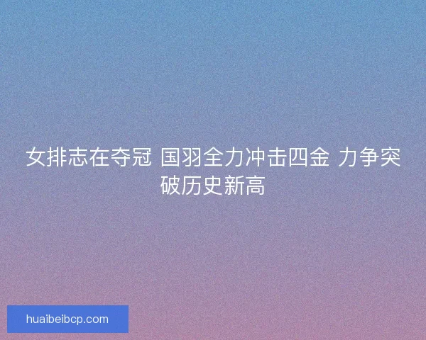 女排志在夺冠 国羽全力冲击四金 力争突破历史新高