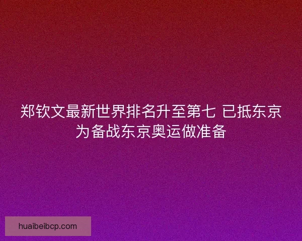 郑钦文最新世界排名升至第七 已抵东京为备战东京奥运做准备