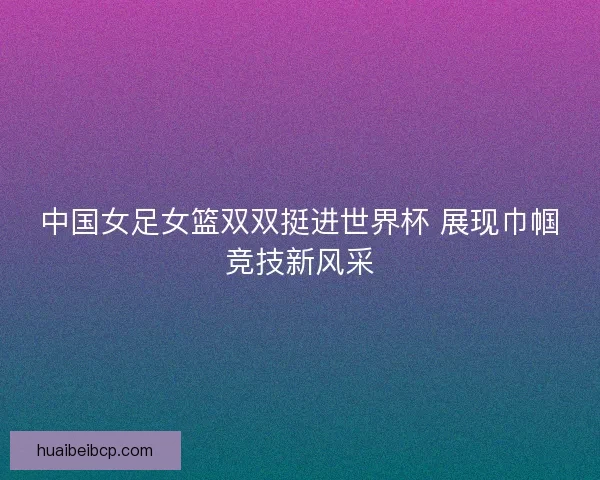 中国女足女篮双双挺进世界杯 展现巾帼竞技新风采