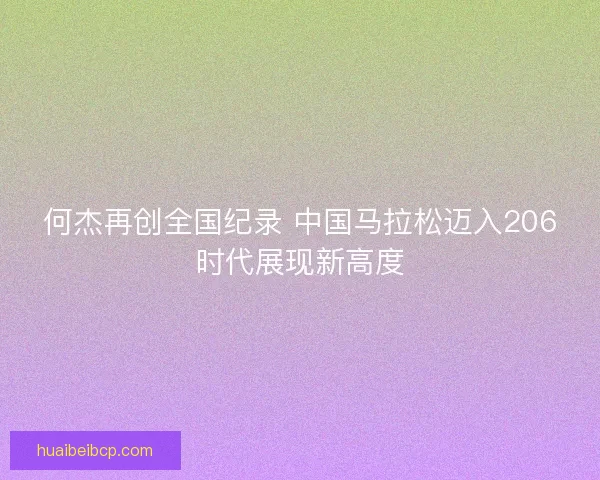 何杰再创全国纪录 中国马拉松迈入206时代展现新高度