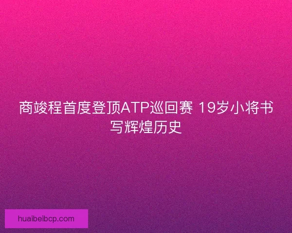 商竣程首度登顶ATP巡回赛 19岁小将书写辉煌历史 商竣程首度登顶ATP巡回赛 19岁小将书写辉煌历史