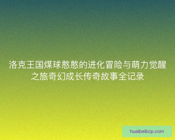 洛克王国煤球憨憨的进化冒险与萌力觉醒之旅奇幻成长传奇故事全记录 洛克王国煤球憨憨的进化冒险与萌力觉醒之旅奇幻成长传奇故事全记录