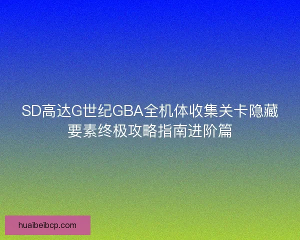 SD高达G世纪GBA全机体收集关卡隐藏要素终极攻略指南进阶篇 SD高达G世纪GBA全机体收集关卡隐藏要素终极攻略指南进阶篇