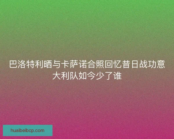 巴洛特利晒与卡萨诺合照回忆昔日战功意大利队如今少了谁 巴洛特利晒与卡萨诺合照回忆昔日战功意大利队如今少了谁