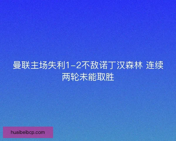 曼联主场失利1-2不敌诺丁汉森林 连续两轮未能取胜 曼联主场失利1-2不敌诺丁汉森林 连续两轮未能取胜