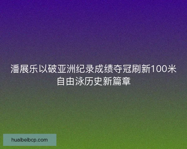 潘展乐以破亚洲纪录成绩夺冠刷新100米自由泳历史新篇章 潘展乐以破亚洲纪录成绩夺冠刷新100米自由泳历史新篇章