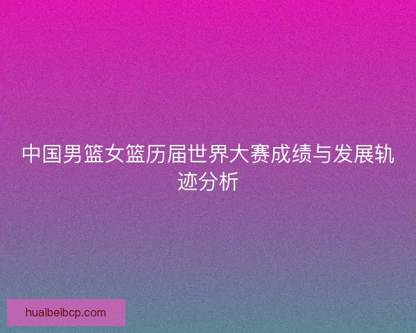 中国男篮女篮历届世界大赛成绩与发展轨迹分析 中国男篮女篮历届世界大赛成绩与发展轨迹分析
