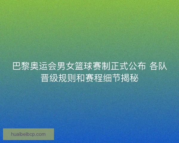 巴黎奥运会男女篮球赛制正式公布 各队晋级规则和赛程细节揭秘 巴黎奥运会男女篮球赛制正式公布 各队晋级规则和赛程细节揭秘