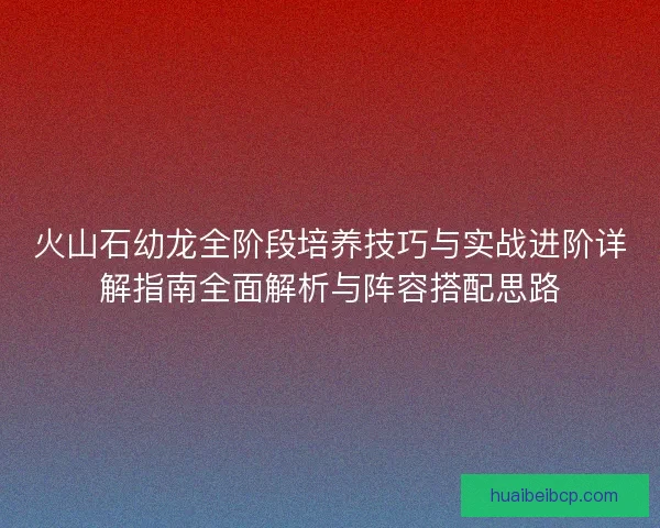 火山石幼龙全阶段培养技巧与实战进阶详解指南全面解析与阵容搭配思路 火山石幼龙全阶段培养技巧与实战进阶详解指南全面解析与阵容搭配思路
