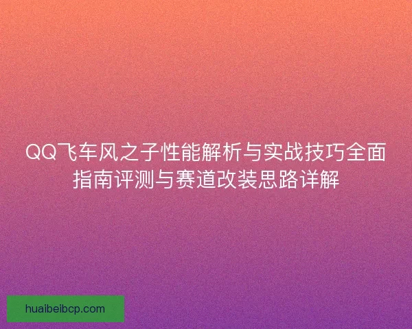 QQ飞车风之子性能解析与实战技巧全面指南评测与赛道改装思路详解 QQ飞车风之子性能解析与实战技巧全面指南评测与赛道改装思路详解