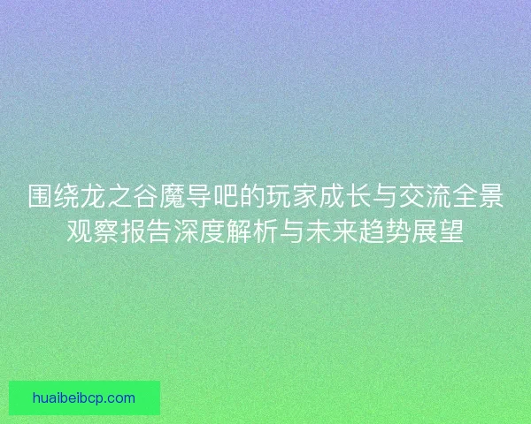 围绕龙之谷魔导吧的玩家成长与交流全景观察报告深度解析与未来趋势展望 围绕龙之谷魔导吧的玩家成长与交流全景观察报告深度解析与未来趋势展望