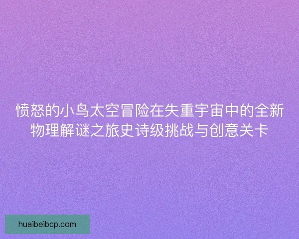 愤怒的小鸟太空冒险在失重宇宙中的全新物理解谜之旅史诗级挑战与创意关卡 愤怒的小鸟太空冒险在失重宇宙中的全新物理解谜之旅史诗级挑战与创意关卡