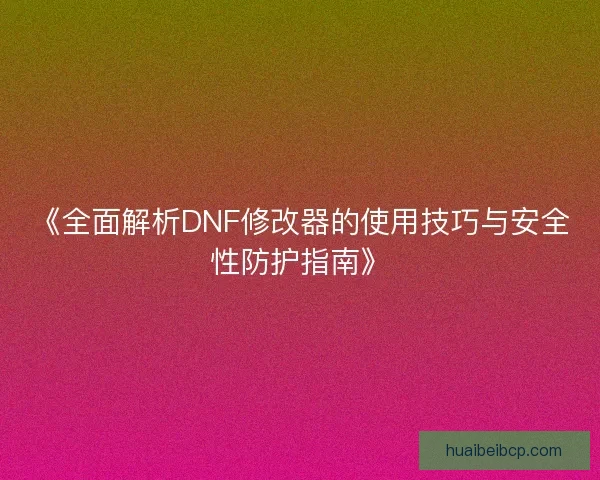 《全面解析DNF修改器的使用技巧与安全性防护指南》 《全面解析DNF修改器的使用技巧与安全性防护指南》