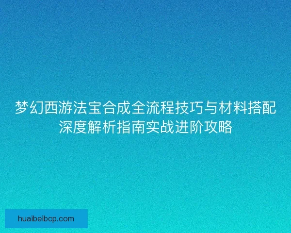 梦幻西游法宝合成全流程技巧与材料搭配深度解析指南实战进阶攻略