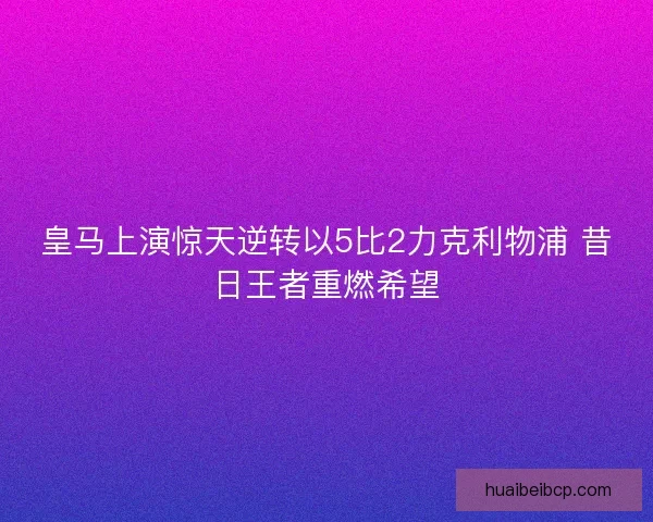 皇马上演惊天逆转以5比2力克利物浦 昔日王者重燃希望